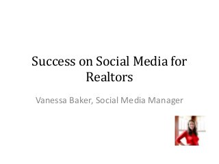 Success on Social Media for
Realtors
Vanessa Baker, Social Media Manager
 
