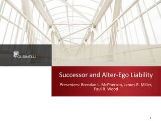 Successor and Alter-Ego Liability
Presenters: Brendan L. McPherson, James R. Miller,
Paul R. Wood
1
 