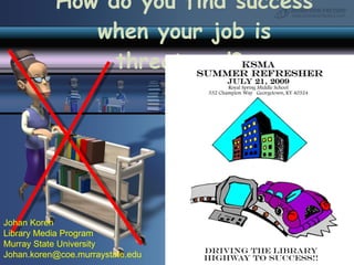 How do you find success when your job is threatened?  Johan Koren Library Media Program Murray State University [email_address] 