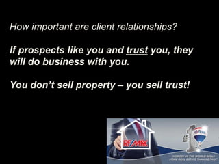 How important are client relationships?
If prospects like you and trust you, they
will do business with you.
You don’t sell property – you sell trust!
 