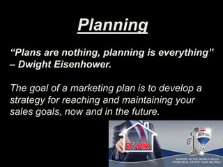 Planning
“Plans are nothing, planning is everything”
– Dwight Eisenhower.
The goal of a marketing plan is to develop a
strategy for reaching and maintaining your
sales goals, now and in the future.
 