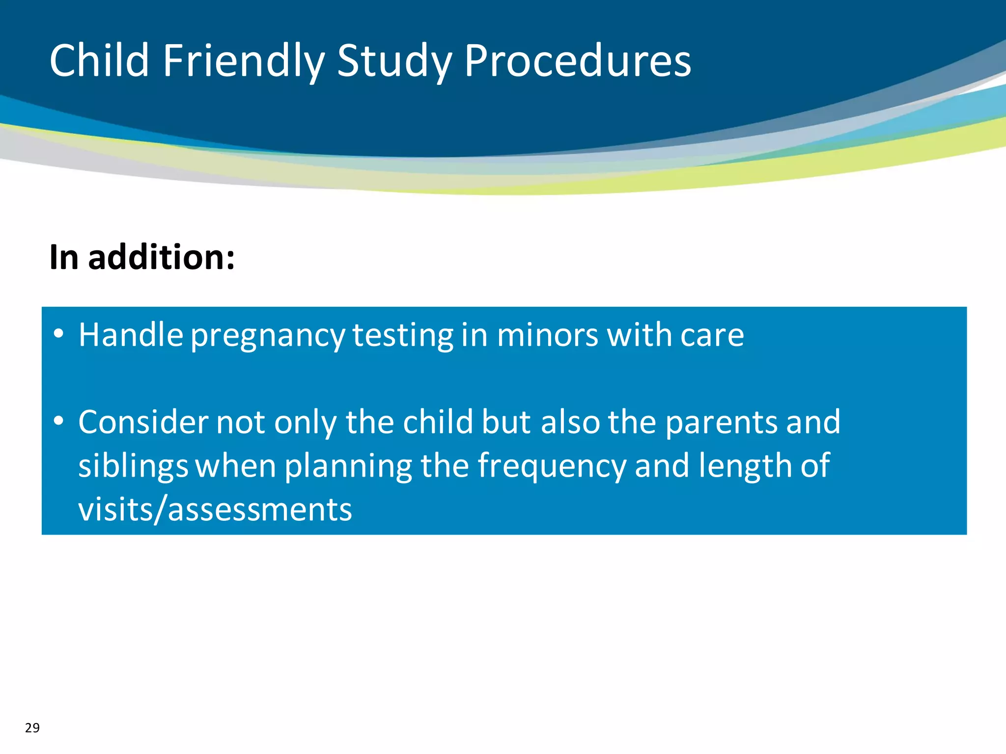 Child Friendly Study Procedures


     In addition:
     • Handle pregnancy testing in minors with care

     • Consider not only the child but also the parents and
       siblings when planning the frequency and length of
       visits/assessments




29
 