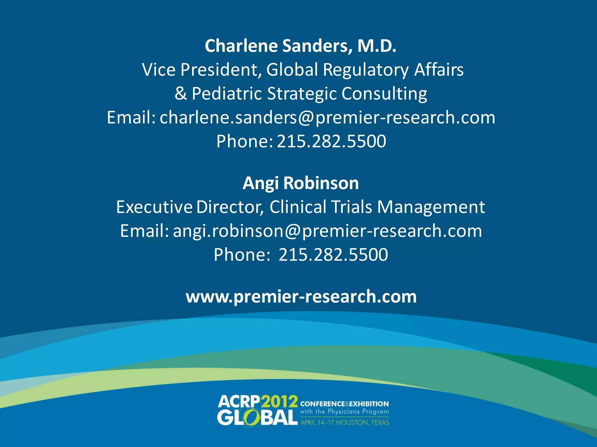 Charlene Sanders, M.D.
        Vice President, Global Regulatory Affairs
              & Pediatric Strategic Consulting
     Email: charlene.sanders@premier-research.com
                   Phone: 215.282.5500

                      Angi Robinson
      Executive Director, Clinical Trials Management
      Email: angi.robinson@premier-research.com
                  Phone: 215.282.5500

              www.premier-research.com




45
 