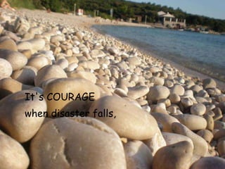 It's COURAGE  when disaster falls,   