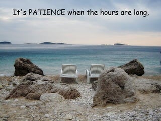 It's PATIENCE when the hours are long,   
