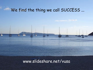 We find the thing we call SUCCESS ...   www.slideshare.net/vusa 