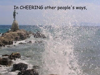 In CHEERING other people's ways,   