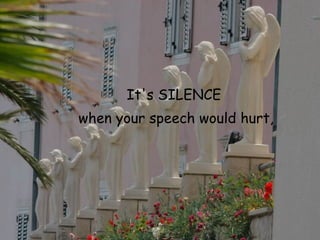 It's SILENCE  when your speech would hurt, 