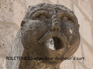 POLITENESS when your neighbor's curt,   