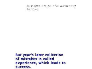 Mistakes are painful when they
      happen.




But year's later collection
of mistakes is called
experience, which leads to
success.
 