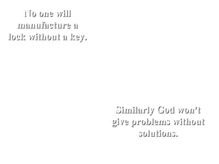 No one will
  manufacture a
lock without a key.




                       Similarly God won't
                      give problems without
                            solutions.
 