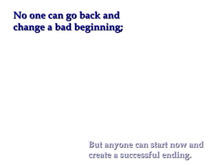 No one can go back and
change a bad beginning;




               But anyone can start now and
               create a successful ending.
 
