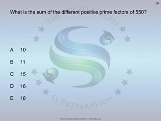Practice Questions Courtesy: www.mba.com
09
What is the sum of the different positive prime factors of 550?
A 10
B 11
C 15
D 16
E 18
Visit	
  h'p://goo.gl/U8LA95	
  for	
  over	
  400	
  Video	
  Solu>ons	
  of	
  The	
  Oﬃcial	
  GMAT	
  Review	
  Textbook
 