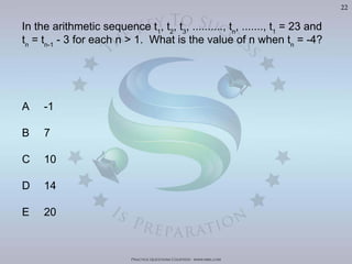 Practice Questions Courtesy: www.mba.com
22
1
, t2
, t3
, .........., tn
, ......., t1
= 23 and
tn
= tn-1
- 3 for each n > 1. What is the value of n when tn
= -4?
A -1
B 7
C 10
D 14
E 20
Visit	
  h'p://goo.gl/U8LA95	
  for	
  over	
  400	
  Video	
  Solu>ons	
  of	
  The	
  Oﬃcial	
  GMAT	
  Review	
  Textbook
 