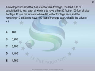 Practice Questions Courtesy: ets gre - www.ets.org/gre
23
A developer has land that has x feet of lake frontage. The land is to be
frontage. If 1
9 of the lots are to have 80 feet of frontage each and the
A 400
Visit	
  h'p://goo.gl/Bq6P5X	
  for	
  240	
  GRE	
  Prac?ce	
  Test	
  Video	
  Solu?ons
 