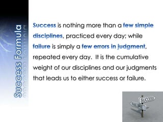 is nothing more than a
, practiced every day; while
is simply a ,
repeated every day. It is the cumulative
weight of our disciplines and our judgments
that leads us to either success or failure.
 