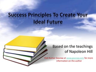 Success Principles To Create Your
          Ideal Future



                     Based on the teachings
                           of Napoleon Hill
              Visit Kumar Gauraw at www.gauraw.com for more
                          information on the author
 