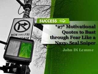 *27* Motivational
Quotes to Bust
through Fear Like a
Navy- Seal Sniper
John Di Lemme
 