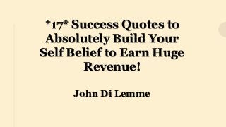 *17* Success Quotes to
Absolutely Build Your
Self Belief to Earn Huge
Revenue!
John Di Lemme
 