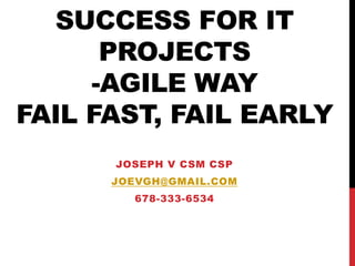 SUCCESS FOR IT
PROJECTS
-AGILE WAY
FAIL FAST, FAIL EARLY
JOSEPH V CSM CSP
JOEVGH@GMAIL.COM

678-333-6534

 