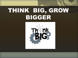 THINK BIG, GROW
BIGGER
 