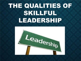 THE QUALITIES OF
SKILLFUL
LEADERSHIP
 