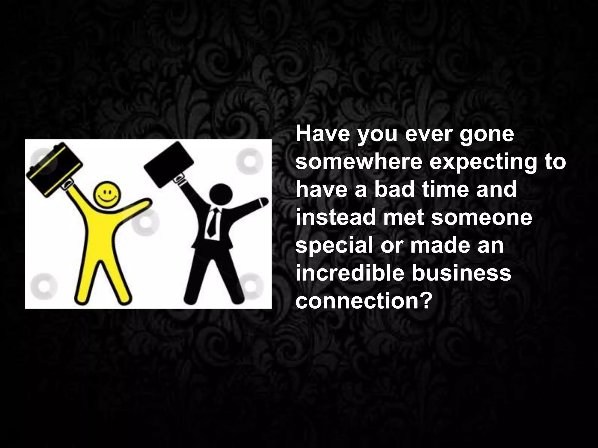 Have you ever gone
somewhere expecting to
have a bad time and
instead met someone
special or made an
incredible business
connection?
 