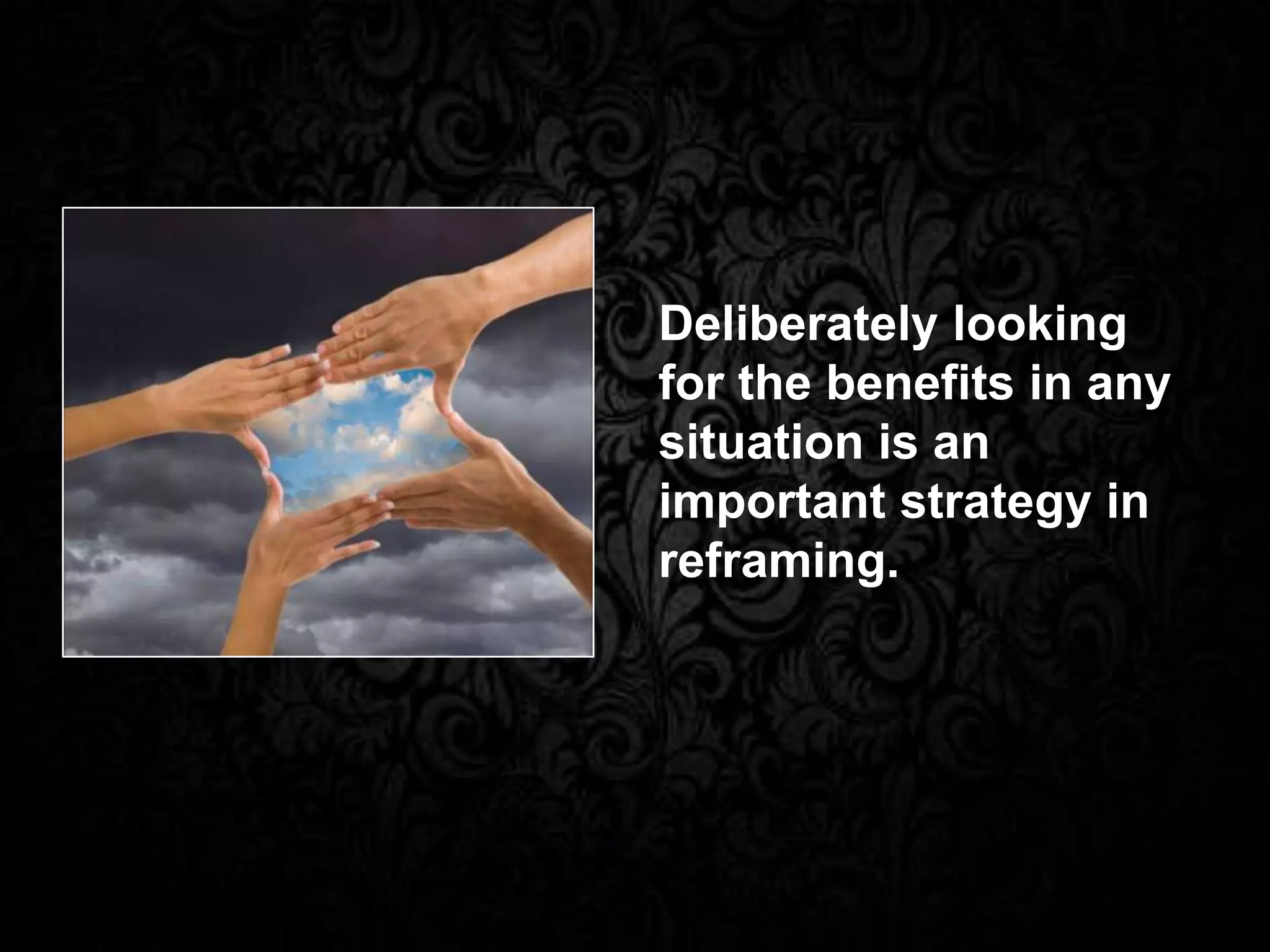 Deliberately looking
for the benefits in any
situation is an
important strategy in
reframing.
 