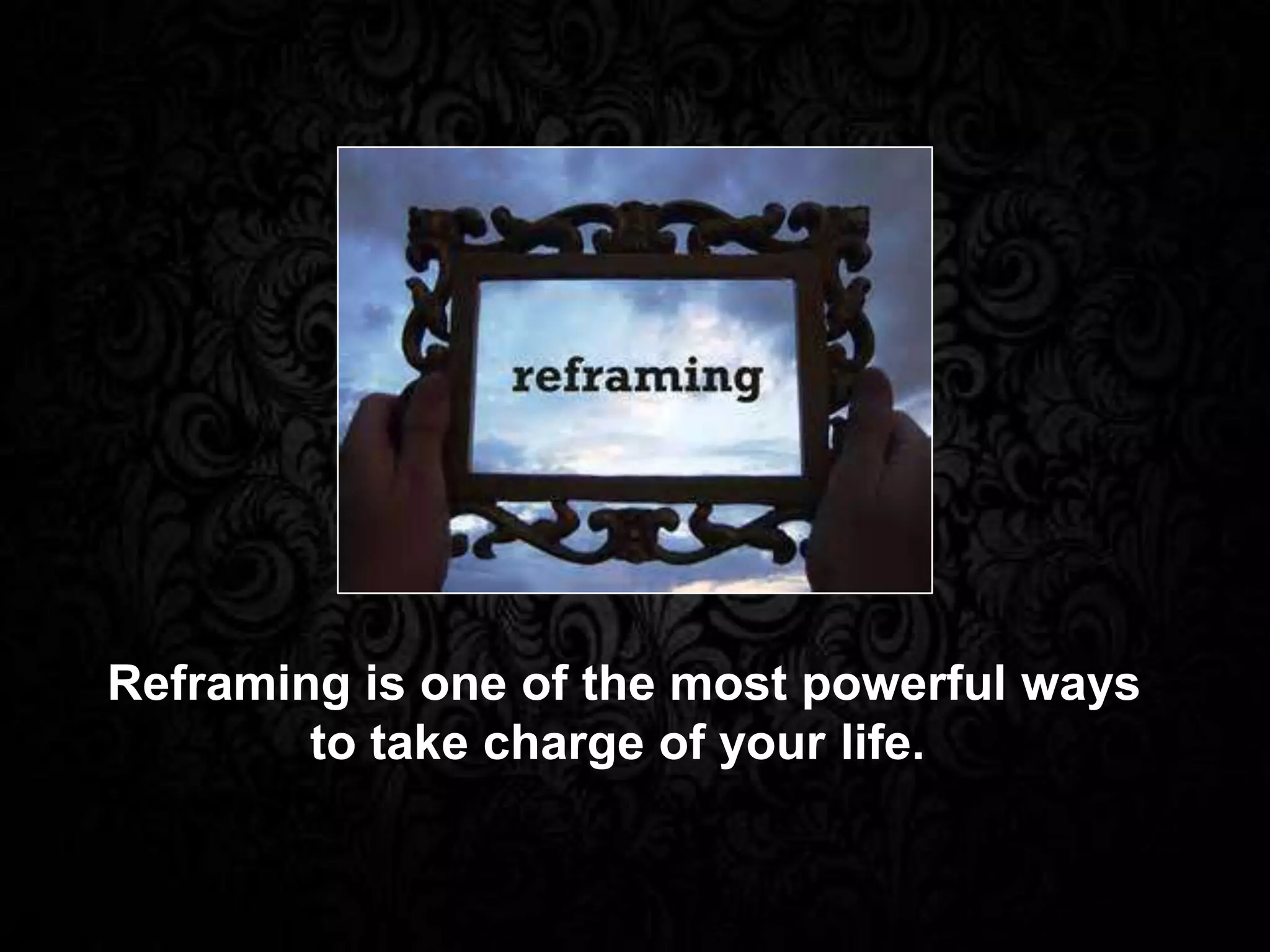 Reframing is one of the most powerful ways
to take charge of your life.
 