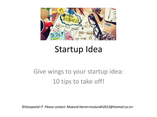 ©Geospatial iT Please contact: Mukund Harne<mukundh2013@hotmail.co.in>©Geospatial iT Please contact: Mukund Harne<mukundh2013@hotmail.co.in>
Startup Idea
Give wings to your startup idea:
10 tips to take off!
 