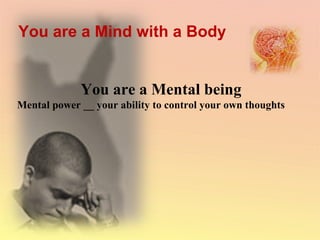 You are a Mind with a Body You are a Mental being Mental power __ your ability to control your own thoughts 