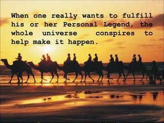 When one really wants to fulfill his or her Personal Legend, the whole universe  conspires to help make it happen. 