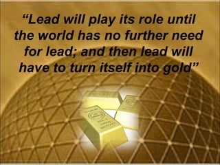 “ Lead will play its role until the world has no further need for lead; and then lead will have to turn itself into gold” 