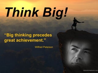 Think Big! “ Big thinking precedes great achievement.”   Wilfred Peterson 