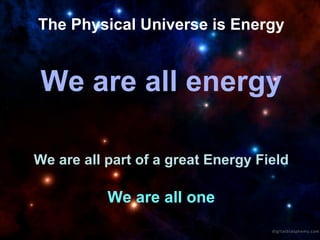 The Physical Universe is Energy We are all energy We are all part of a great Energy Field We are all one 