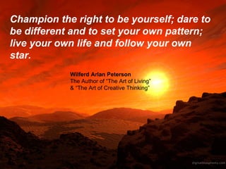 Champion the right to be yourself; dare to be different and to set your own pattern; live your own life and follow your own star. Wilferd Arlan Peterson The Author of “The Art of Living” & “The Art of Creative Thinking” 