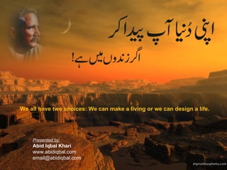 Presented by: Abid Iqbal Khari www.abidiqbal.com [email_address] We all have two choices: We can make a living or we can design a life. 