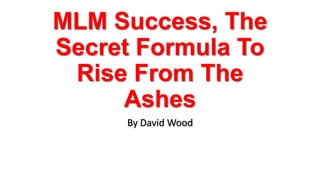 MLM Success, The
Secret Formula To
Rise From The
Ashes
By David Wood
 