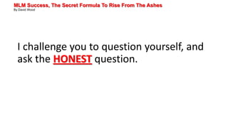 MLM Success, The Secret Formula To Rise From The Ashes
By David Wood
I challenge you to question yourself, and
ask the HONEST question.
 