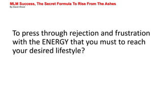 MLM Success, The Secret Formula To Rise From The Ashes
By David Wood
To press through rejection and frustration
with the ENERGY that you must to reach
your desired lifestyle?
 