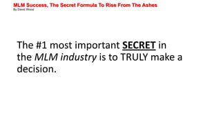 MLM Success, The Secret Formula To Rise From The Ashes
By David Wood
The #1 most important SECRET in
the MLM industry is to TRULY make a
decision.
 