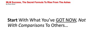 MLM Success, The Secret Formula To Rise From The Ashes
By David Wood
Start With What You’ve GOT NOW, Not
With Comparisons To Others…
 