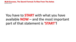 MLM Success, The Secret Formula To Rise From The Ashes
By David Wood
You have to START with what you have
available NOW – and the most important
part of that statement is ‘START’!
 