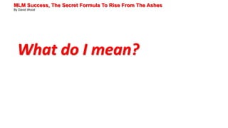 MLM Success, The Secret Formula To Rise From The Ashes
By David Wood
What do I mean?
 