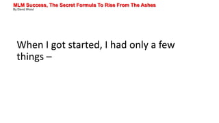MLM Success, The Secret Formula To Rise From The Ashes
By David Wood
When I got started, I had only a few
things –
 