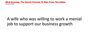 MLM Success, The Secret Formula To Rise From The Ashes
By David Wood
A wife who was willing to work a menial
job to support our business growth
 