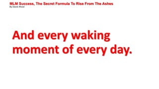 MLM Success, The Secret Formula To Rise From The Ashes
By David Wood
And every waking
moment of every day.
 