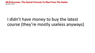 MLM Success, The Secret Formula To Rise From The Ashes
By David Wood
I didn’t have money to buy the latest
course (they’re mostly useless anyways)
 