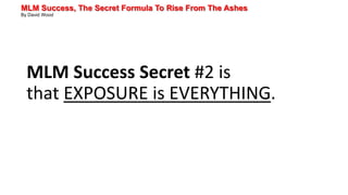 MLM Success, The Secret Formula To Rise From The Ashes
By David Wood
MLM Success Secret #2 is
that EXPOSURE is EVERYTHING.
 
