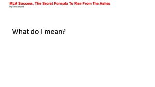 MLM Success, The Secret Formula To Rise From The Ashes
By David Wood
What do I mean?
 